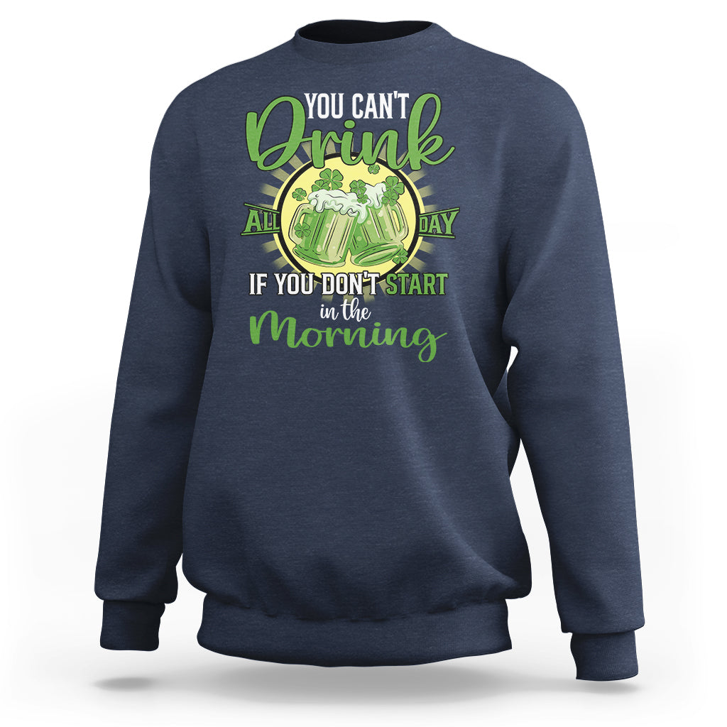 Funny St. Patricks Day Drinking Sweatshirt You Can't Drink All Day If You Don't Start In The Morning - Wonder Print Shop