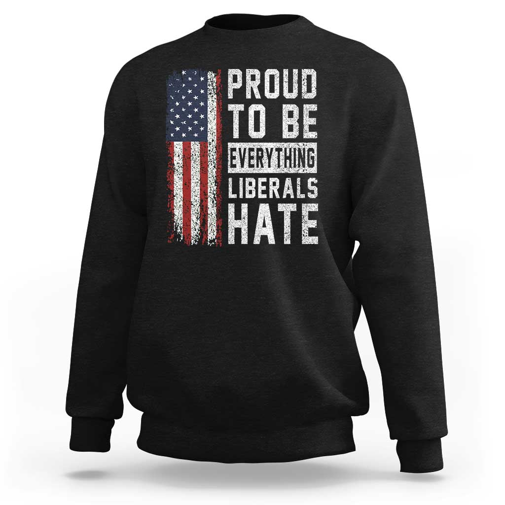 Proud To Be Everything Liberals Hate Satire Sweatshirt Distressed American Flag Patriotic Sarcasm Graphic