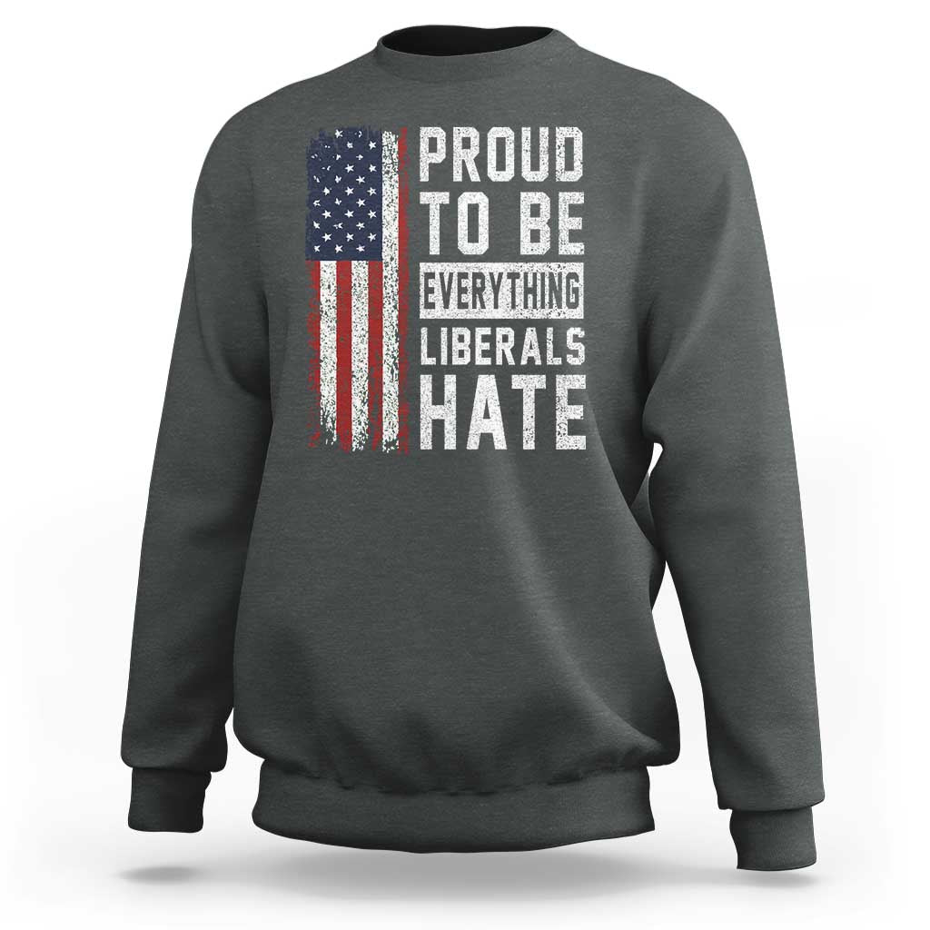 Proud To Be Everything Liberals Hate Satire Sweatshirt Distressed American Flag Patriotic Sarcasm Graphic