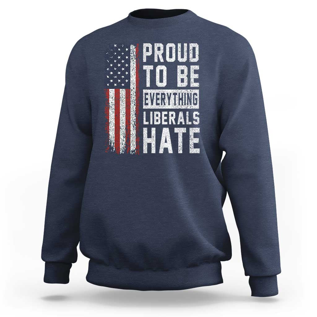 Proud To Be Everything Liberals Hate Satire Sweatshirt Distressed American Flag Patriotic Sarcasm Graphic