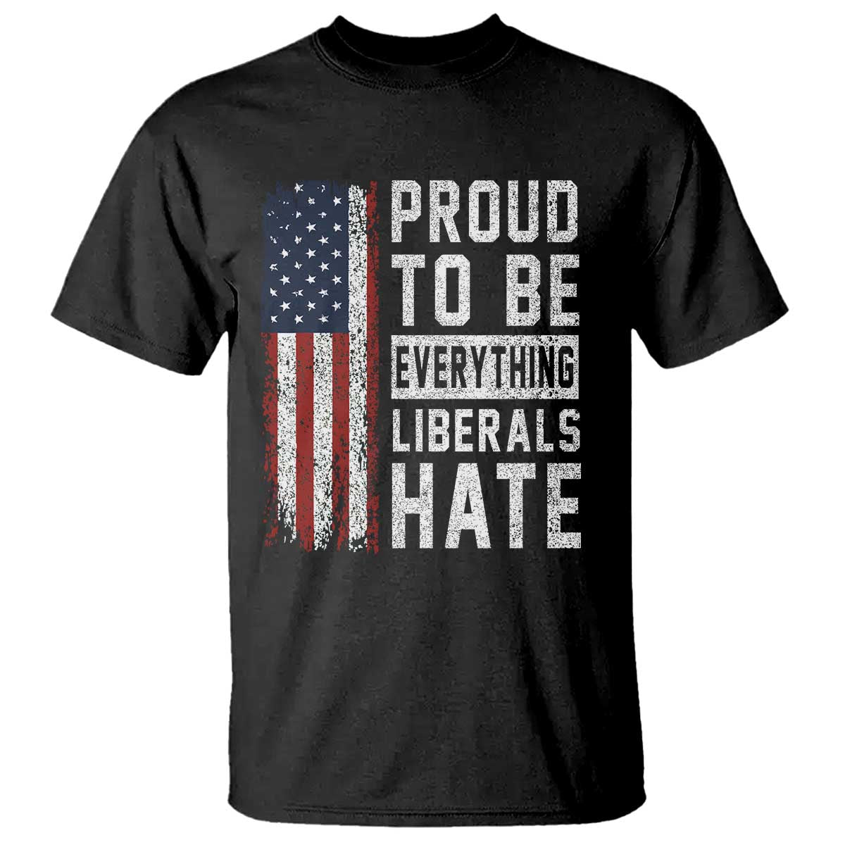 Proud To Be Everything Liberals Hate Satire T Shirt Distressed American Flag Patriotic Sarcasm Graphic