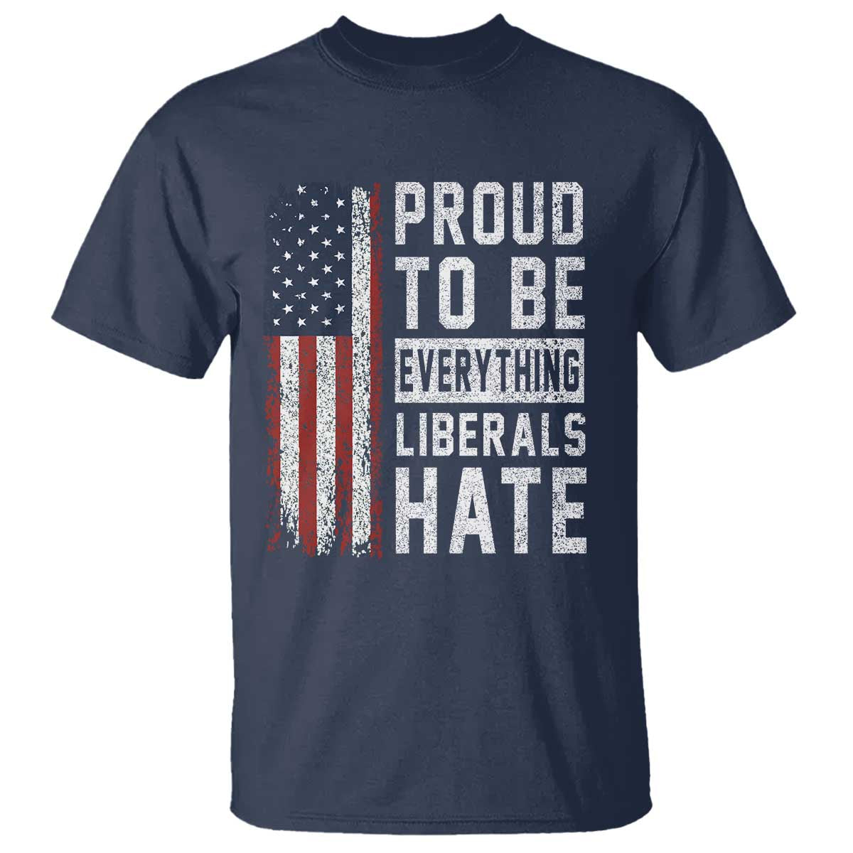 Proud To Be Everything Liberals Hate Satire T Shirt Distressed American Flag Patriotic Sarcasm Graphic