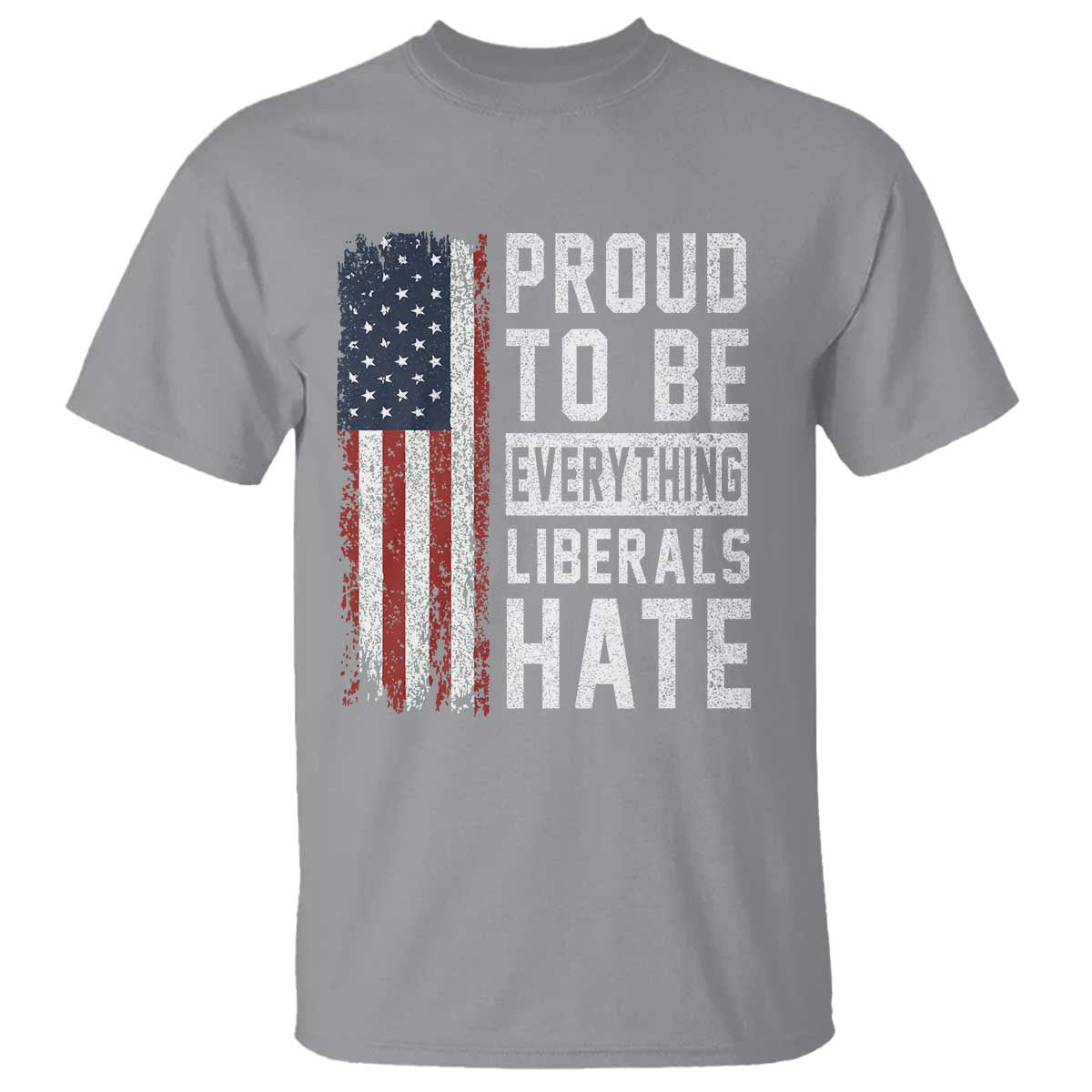 Proud To Be Everything Liberals Hate Satire T Shirt Distressed American Flag Patriotic Sarcasm Graphic