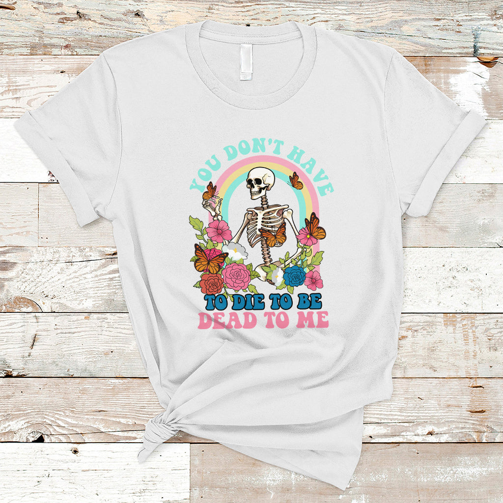 Sarcastic Quotes T Shirt You Don't Have To Die To Be Dead To Me Halloween Skeleton - Wonder Print Shop