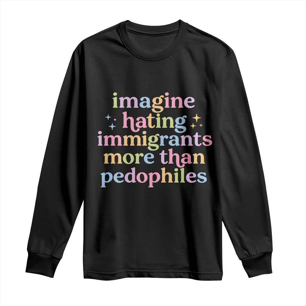 Imagine Hating Immigrants More Than Pedophiles Long Sleeve Shirt Social Justice Human Rights Progressive Statement