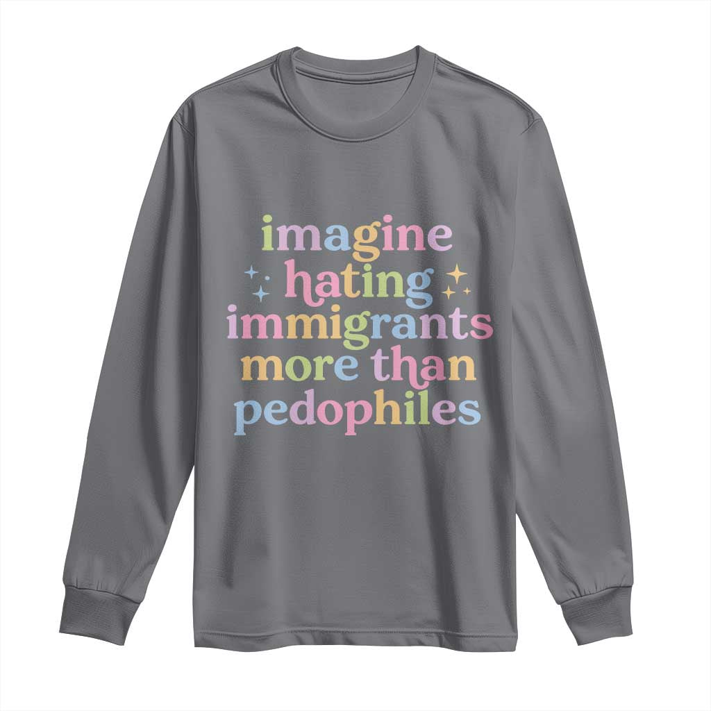Imagine Hating Immigrants More Than Pedophiles Long Sleeve Shirt Social Justice Human Rights Progressive Statement