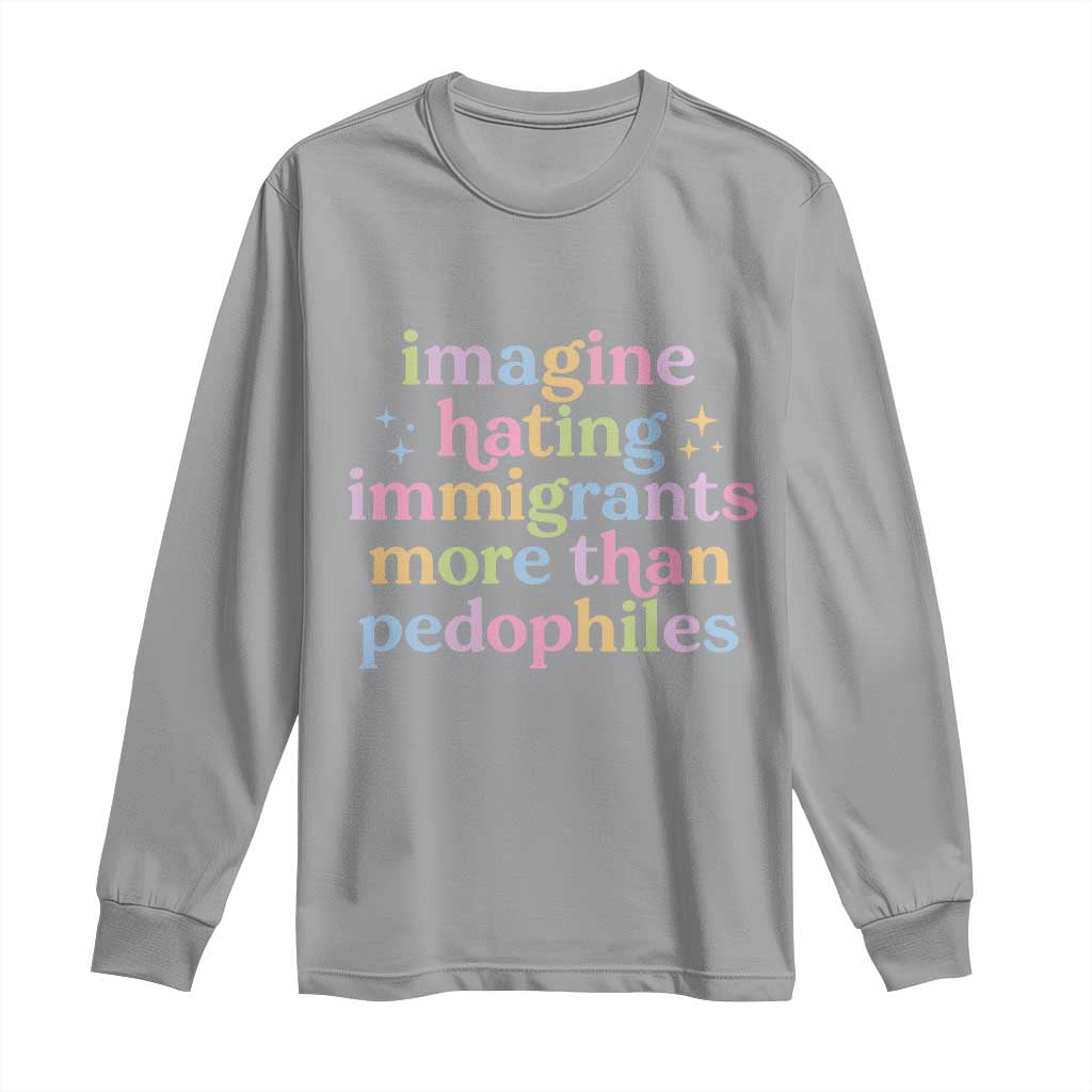 Imagine Hating Immigrants More Than Pedophiles Long Sleeve Shirt Social Justice Human Rights Progressive Statement