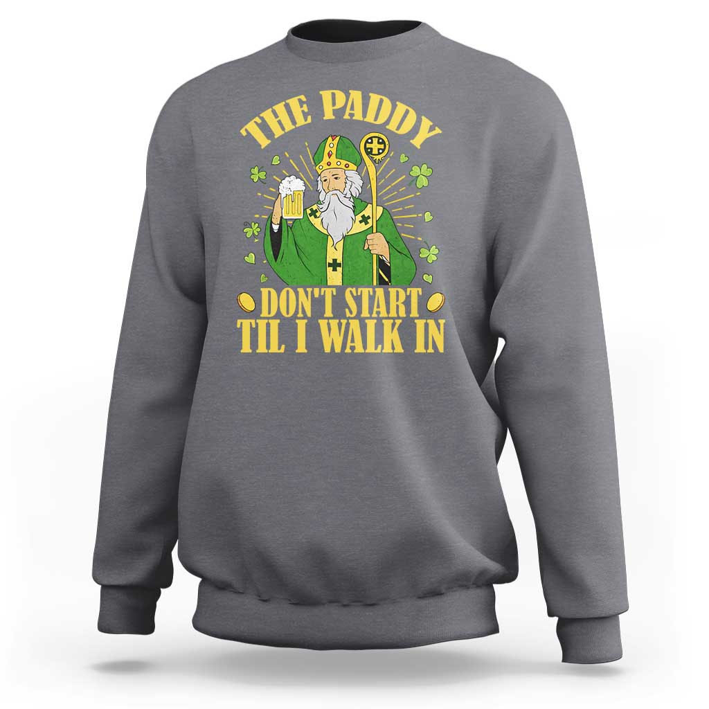 Funny Saint Patrick Drinking Beer Party Humor Sweatshirt The Paddy Don’t Start Til I Walk In St Patricks Day