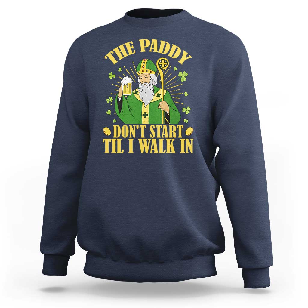 Funny Saint Patrick Drinking Beer Party Humor Sweatshirt The Paddy Don’t Start Til I Walk In St Patricks Day