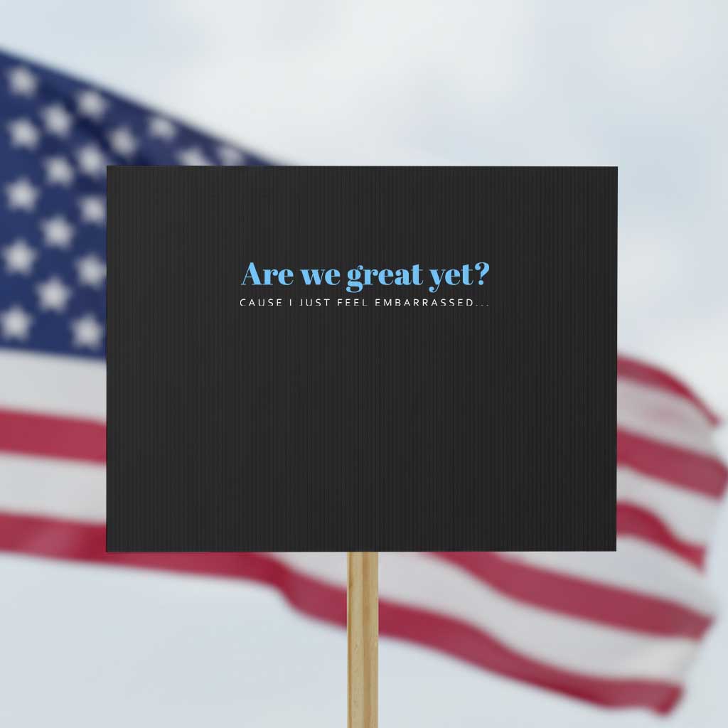 Are We Great Yet Cause I Just Feel Embarrassed Protest Sign Political Satire - Wonder Print Shop