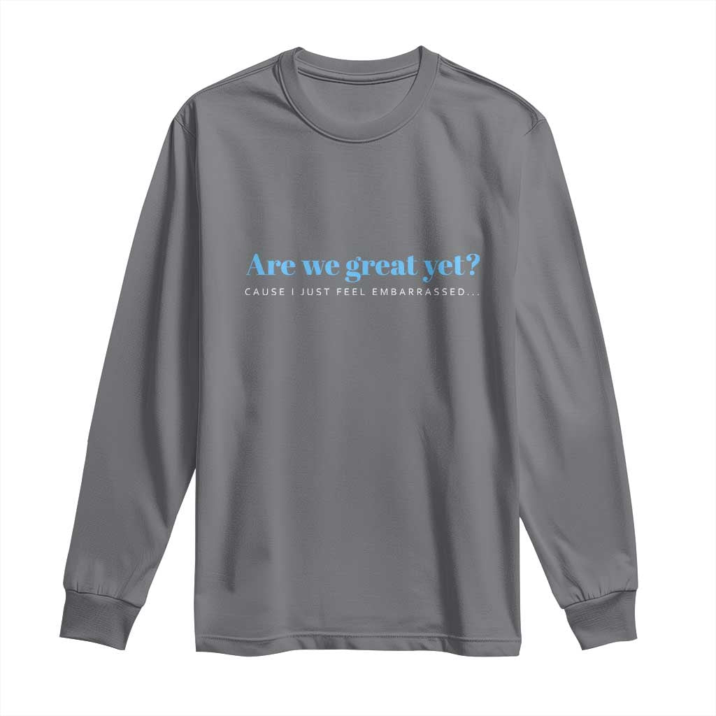 Are We Great Yet Cause I Just Feel Embarrassed Long Sleeve Shirt Political Satire - Wonder Print Shop