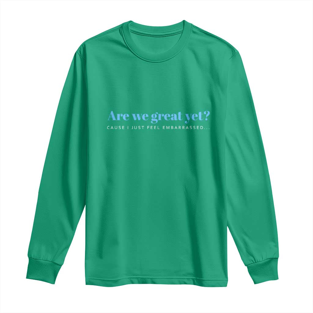 Are We Great Yet Cause I Just Feel Embarrassed Long Sleeve Shirt Political Satire - Wonder Print Shop