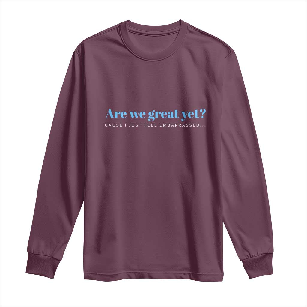 Are We Great Yet Cause I Just Feel Embarrassed Long Sleeve Shirt Political Satire - Wonder Print Shop