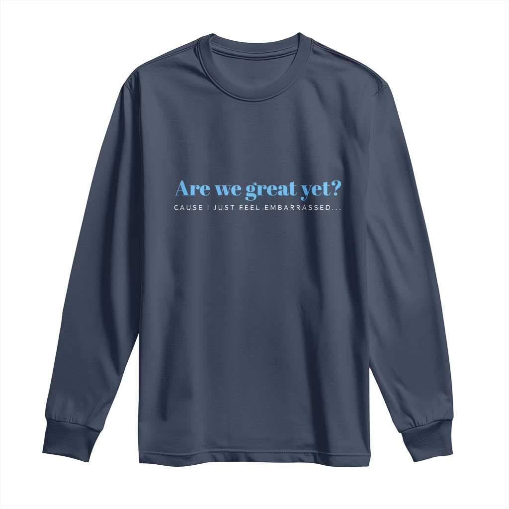 Are We Great Yet Cause I Just Feel Embarrassed Long Sleeve Shirt Political Satire - Wonder Print Shop