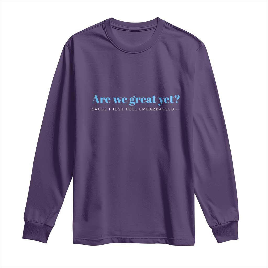 Are We Great Yet Cause I Just Feel Embarrassed Long Sleeve Shirt Political Satire - Wonder Print Shop
