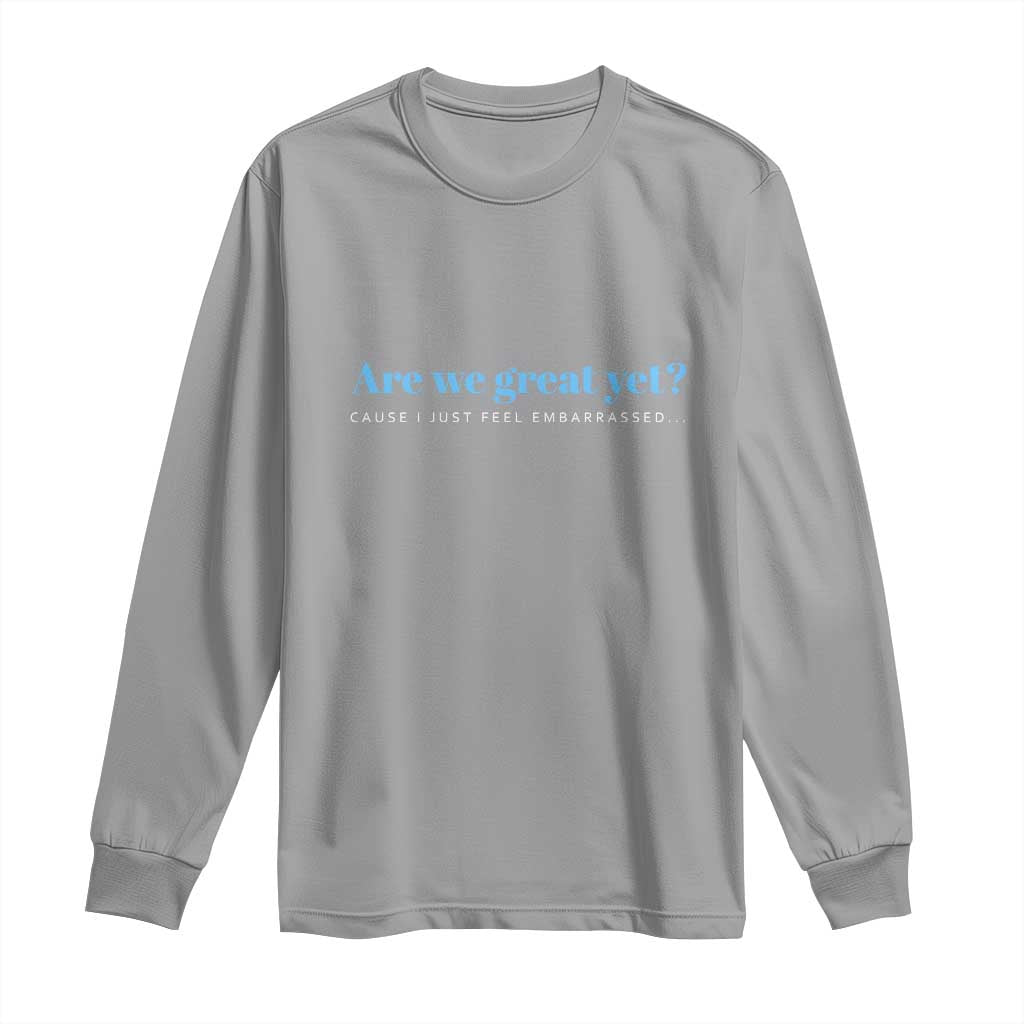 Are We Great Yet Cause I Just Feel Embarrassed Long Sleeve Shirt Political Satire - Wonder Print Shop