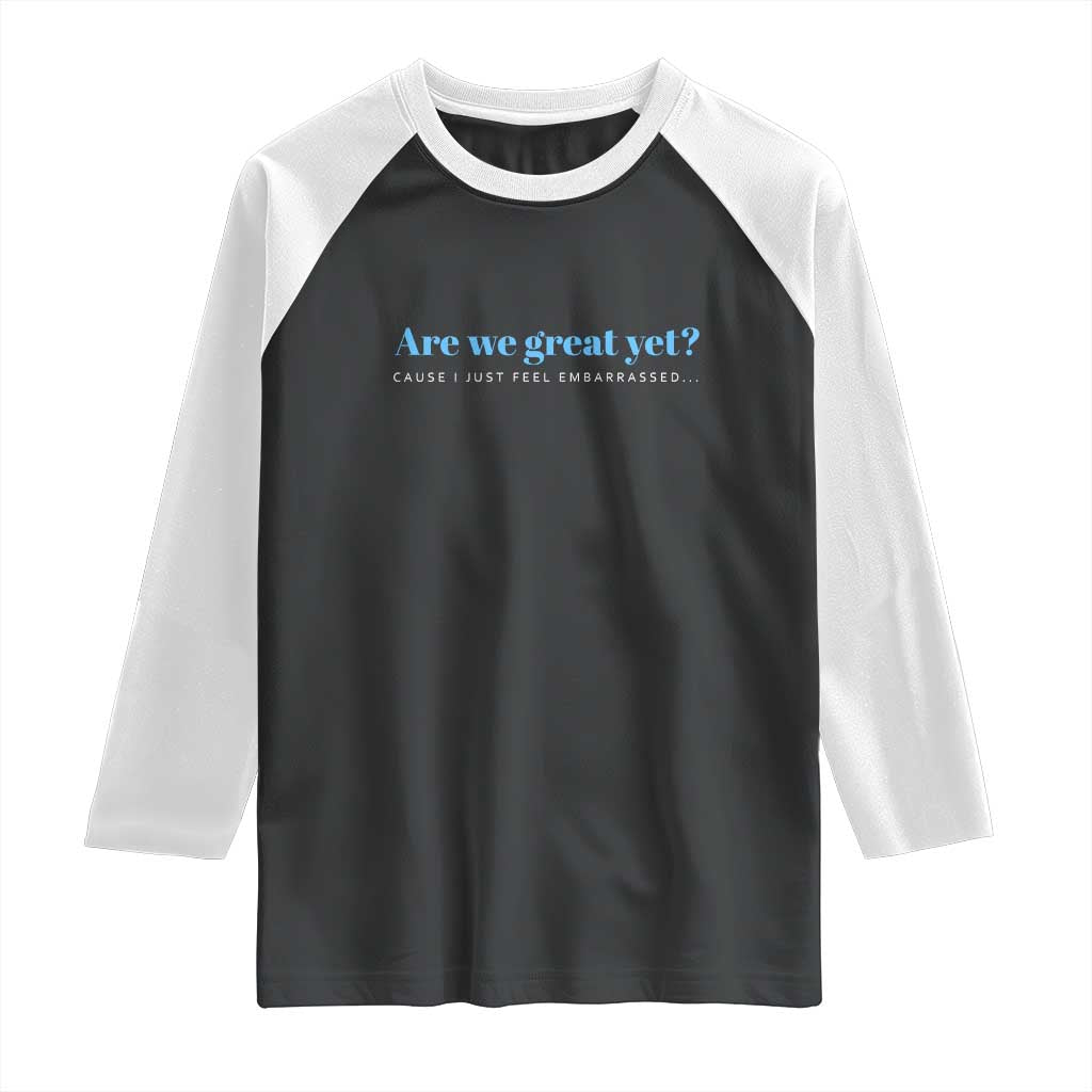 Are We Great Yet Cause I Just Feel Embarrassed Raglan Shirt Political Satire - Wonder Print Shop