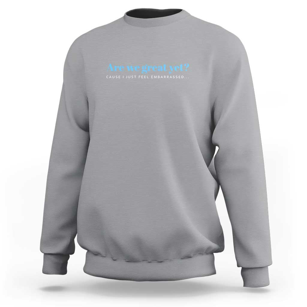 Are We Great Yet Cause I Just Feel Embarrassed Sweatshirt Political Satire - Wonder Print Shop
