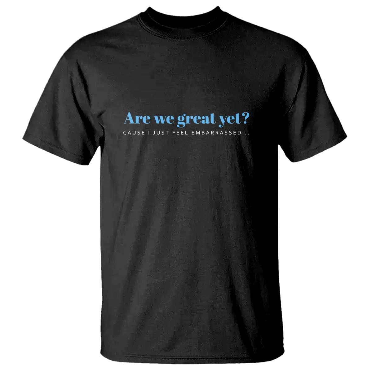 Are We Great Yet Cause I Just Feel Embarrassed T Shirt Political Satire - Wonder Print Shop
