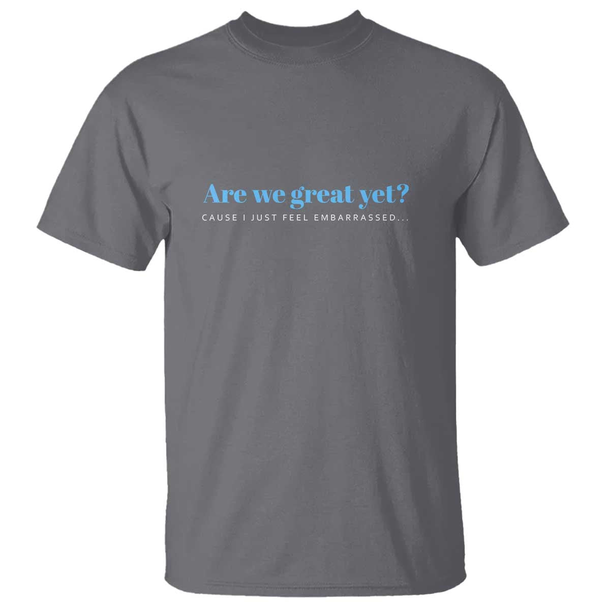 Are We Great Yet Cause I Just Feel Embarrassed T Shirt Political Satire - Wonder Print Shop