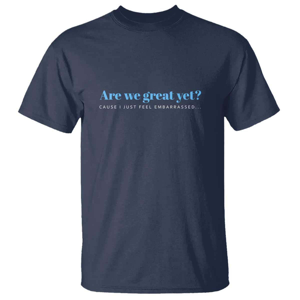 Are We Great Yet Cause I Just Feel Embarrassed T Shirt Political Satire - Wonder Print Shop