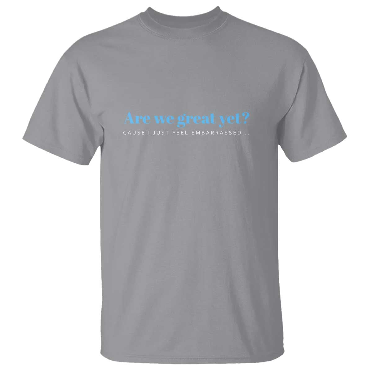 Are We Great Yet Cause I Just Feel Embarrassed T Shirt Political Satire - Wonder Print Shop