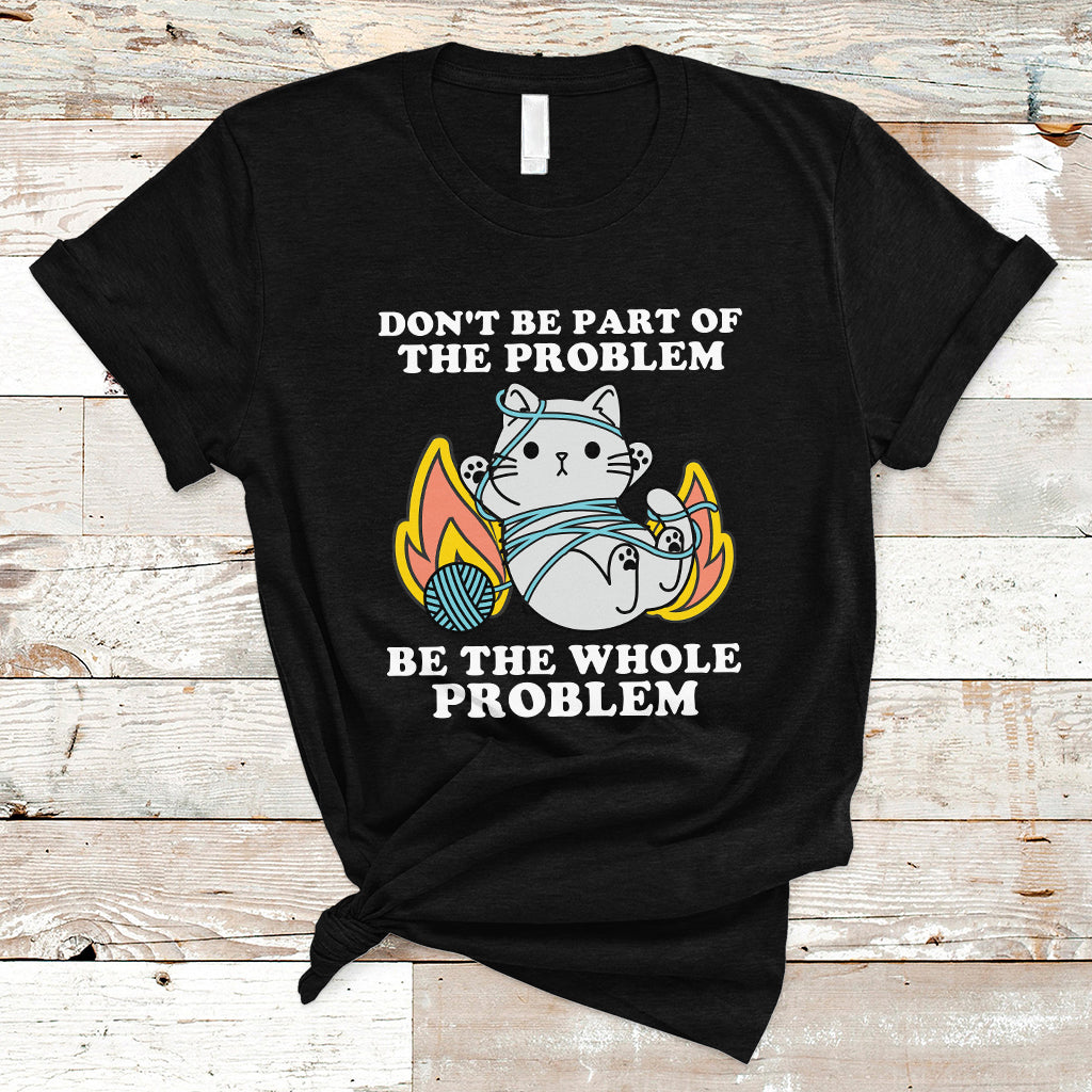 Funny Cat Sarcastic T Shirt Don't Be Part Of The Problem Be The Whole Problem Sarcasm - Wonder Print Shop
