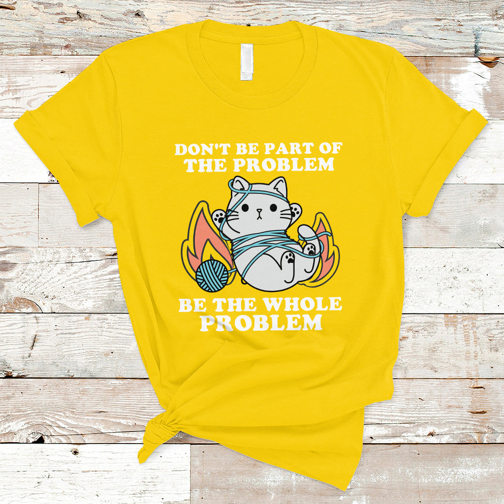 Funny Cat Sarcastic T Shirt Don't Be Part Of The Problem Be The Whole Problem Sarcasm - Wonder Print Shop
