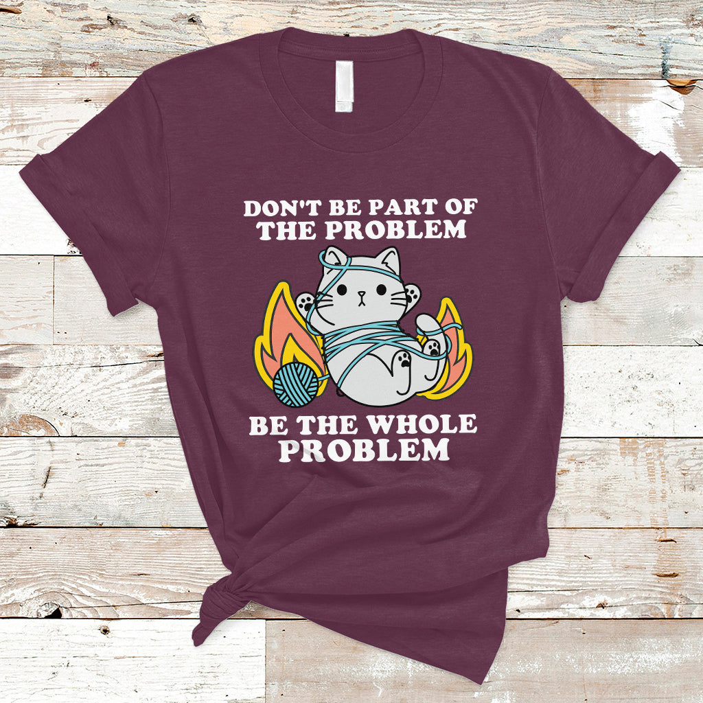 Funny Cat Sarcastic T Shirt Don't Be Part Of The Problem Be The Whole Problem Sarcasm - Wonder Print Shop