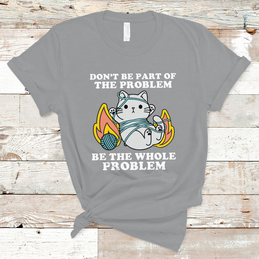Funny Cat Sarcastic T Shirt Don't Be Part Of The Problem Be The Whole Problem Sarcasm - Wonder Print Shop