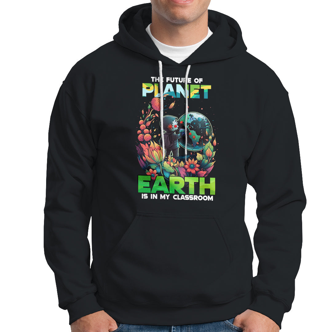 Earth Day Hoodie Teachers Every Day Is The Future Of Planet Is In My Classroom - Wonder Print Shop