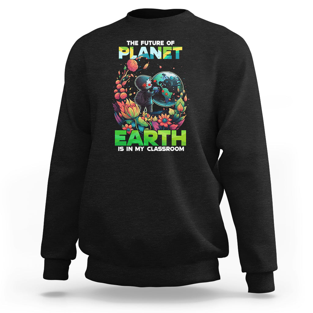 Earth Day Sweatshirt Teachers Every Day Is The Future Of Planet Is In My Classroom - Wonder Print Shop