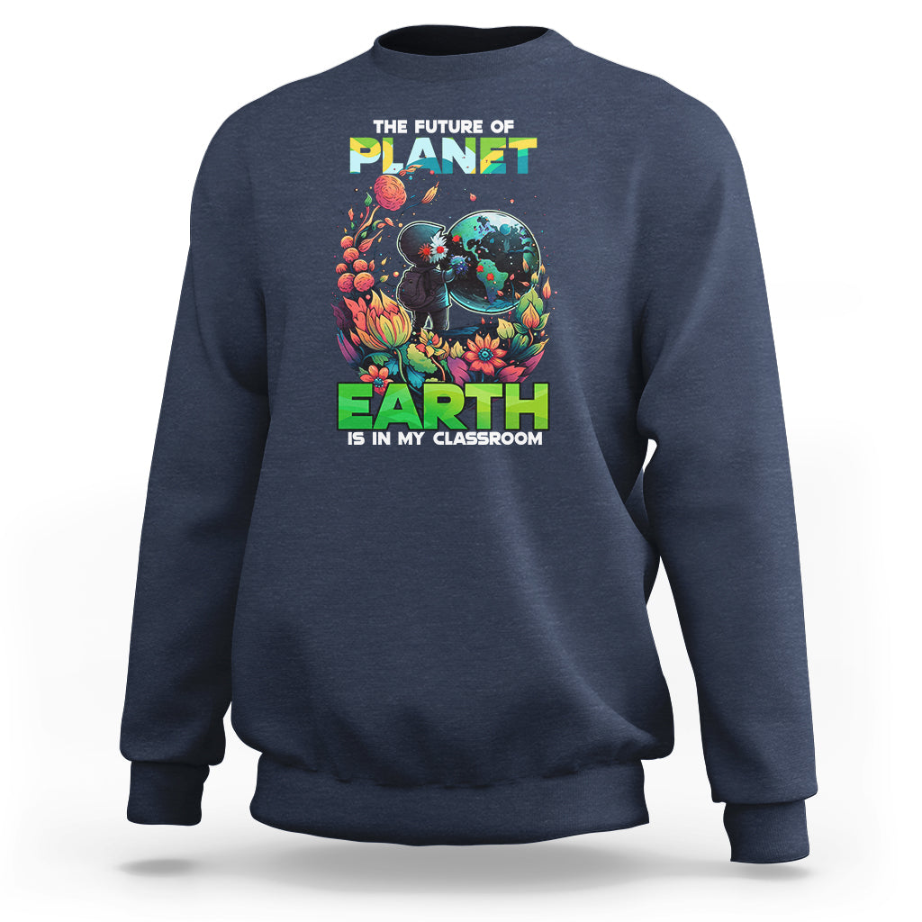 Earth Day Sweatshirt Teachers Every Day Is The Future Of Planet Is In My Classroom - Wonder Print Shop