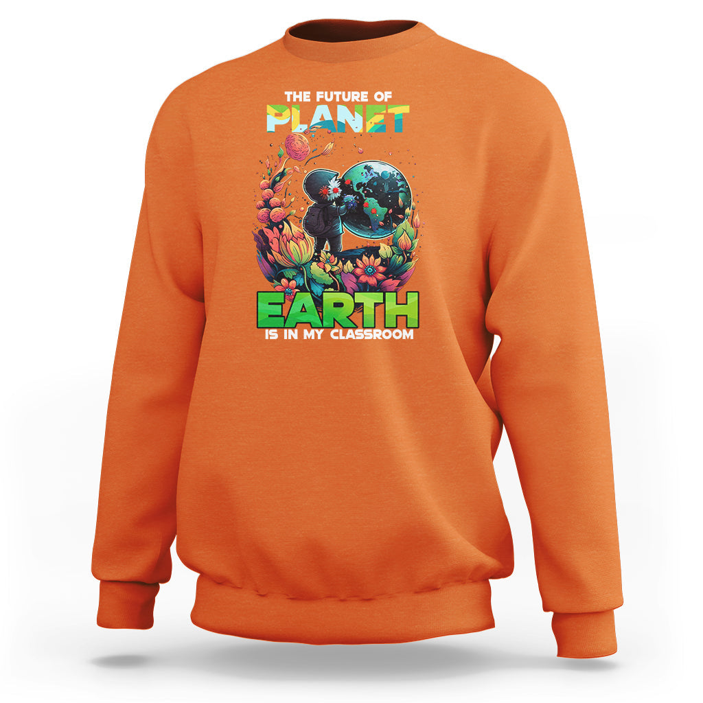 Earth Day Sweatshirt Teachers Every Day Is The Future Of Planet Is In My Classroom - Wonder Print Shop