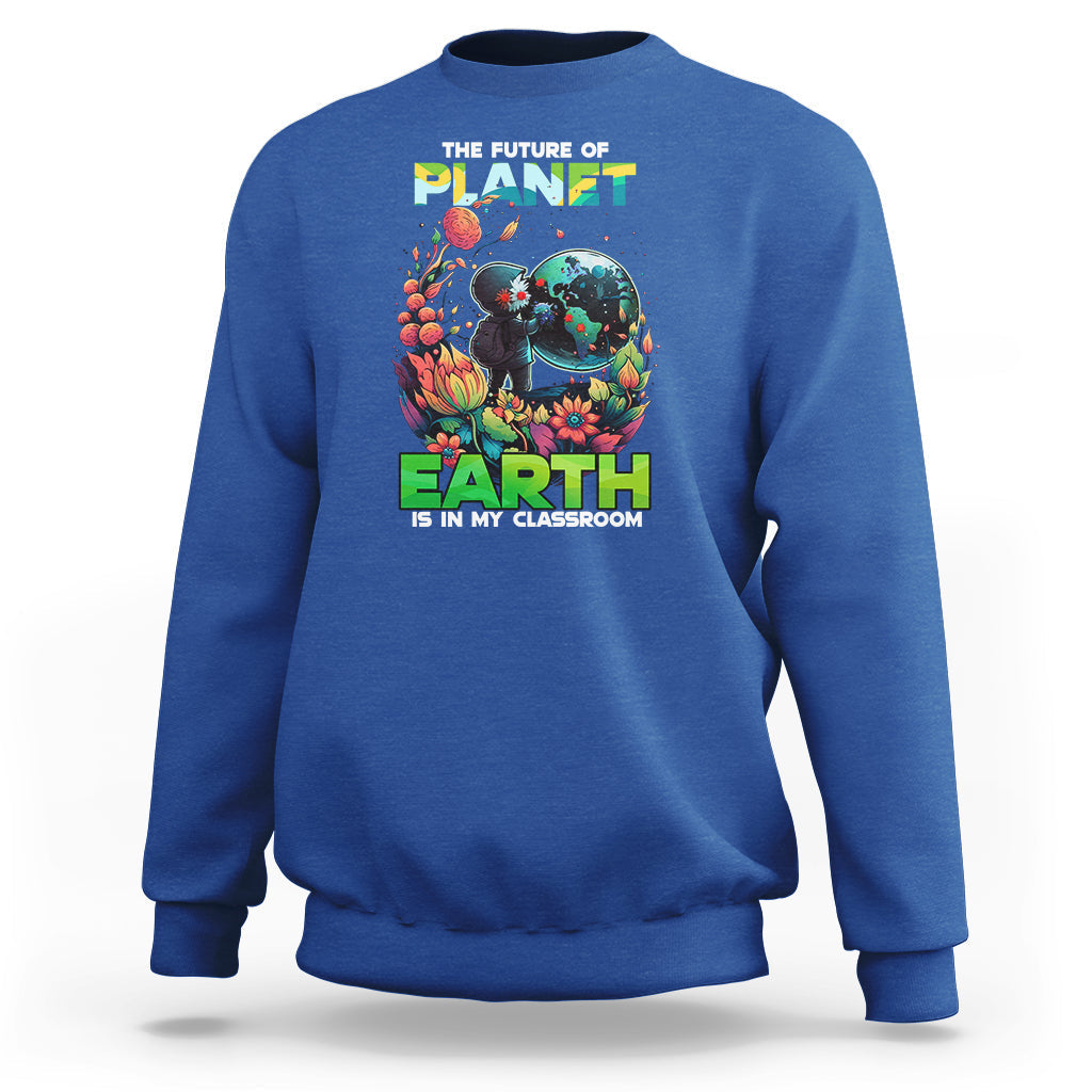 Earth Day Sweatshirt Teachers Every Day Is The Future Of Planet Is In My Classroom - Wonder Print Shop
