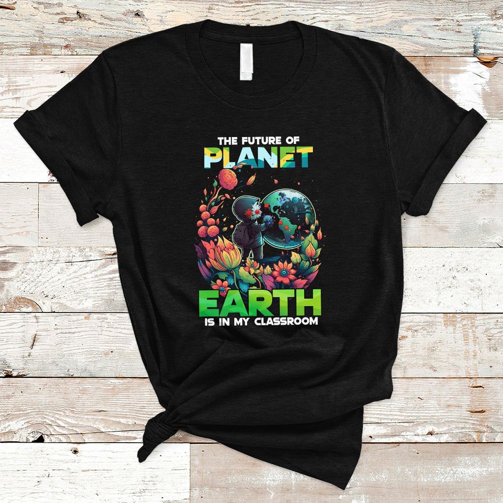 Earth Day T Shirt Teachers Every Day Is The Future Of Planet Is In My Classroom - Wonder Print Shop
