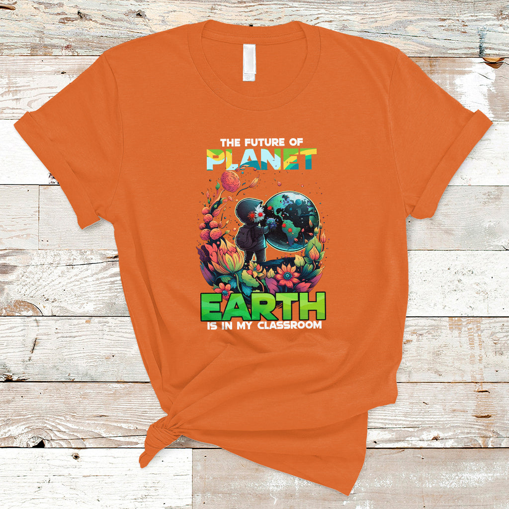 Earth Day T Shirt Teachers Every Day Is The Future Of Planet Is In My Classroom - Wonder Print Shop