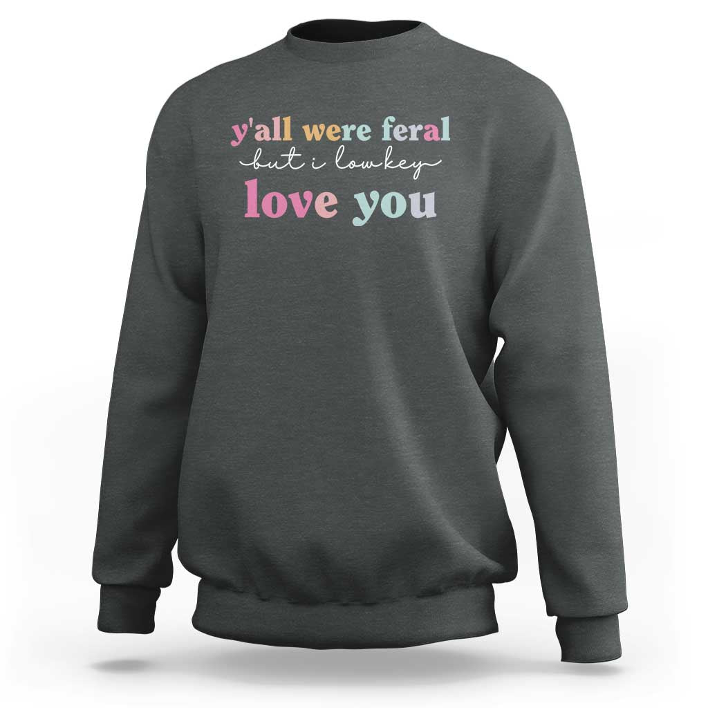 Y'all Were Feral But I Low Key Love You Sweatshirt Funny Retro End of School Year Teacher Typography
