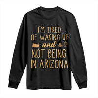 Funny Im Tired Of Waking Up And Not Being In Arizona Graphic Long Sleeve Shirt Desert Vacation Nostalgia Souvenir
