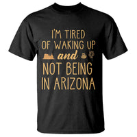 Funny Im Tired Of Waking Up And Not Being In Arizona Graphic T Shirt Desert Vacation Nostalgia Souvenir