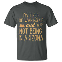 Funny Im Tired Of Waking Up And Not Being In Arizona Graphic T Shirt Desert Vacation Nostalgia Souvenir
