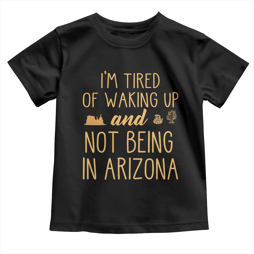 Funny Im Tired Of Waking Up And Not Being In Arizona Graphic Toddler T Shirt Desert Vacation Nostalgia Souvenir