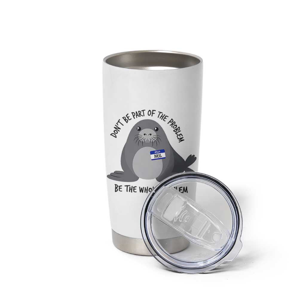 Funny Be The Whole Problem Neil the Seal Meme Tumbler Cup Cute Sarcastic Elephant Seal with Name Tag