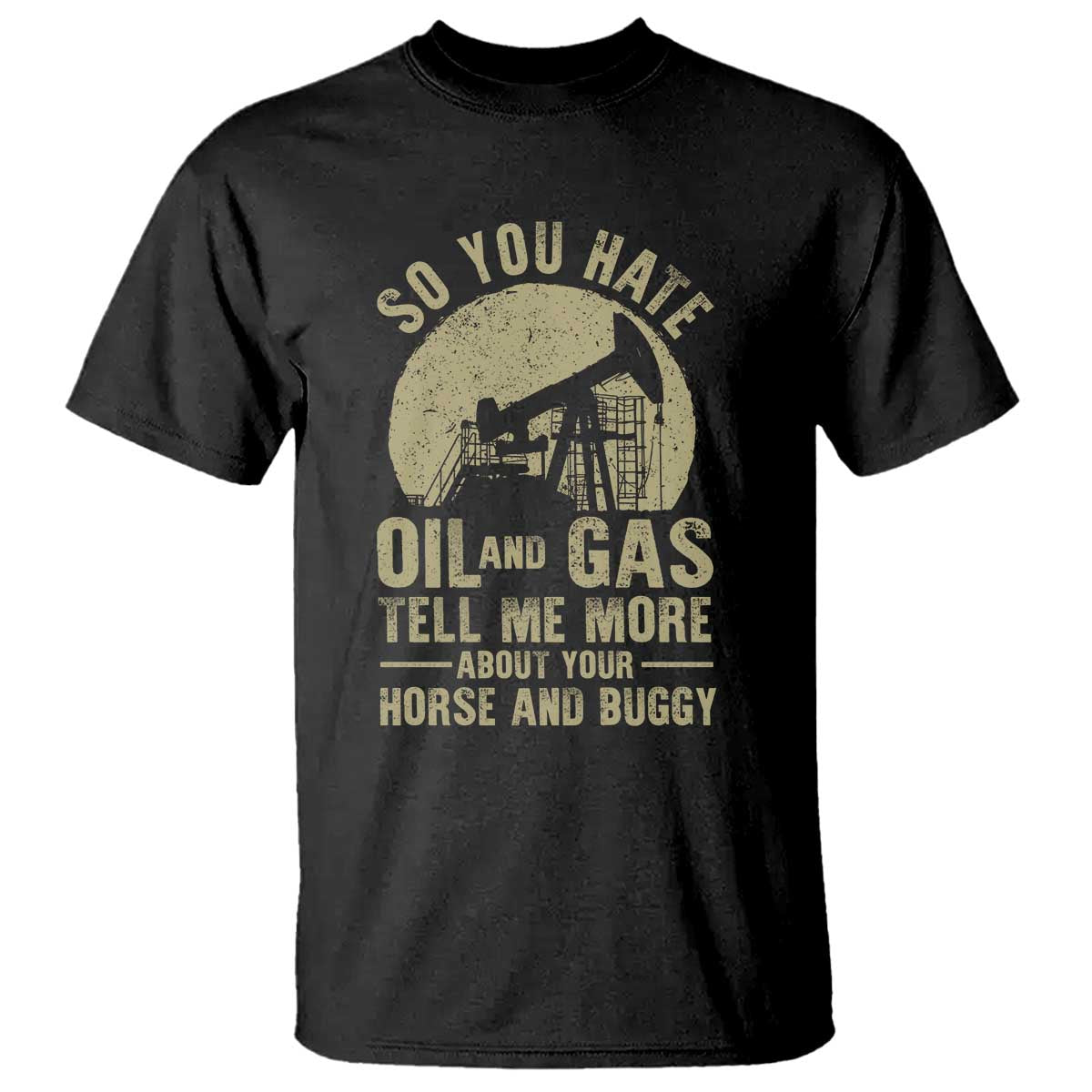 So You Hate Oil and Gas Satirical Political T Shirt Tell Me About Your Horse and Buggy Energy Commentary - Wonder Print Shop