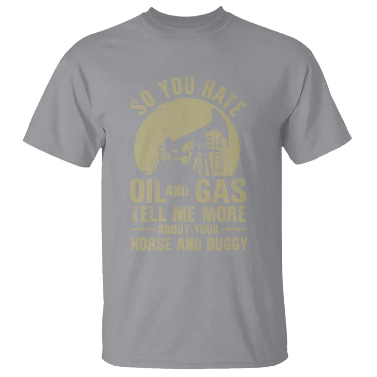 So You Hate Oil and Gas Satirical Political T Shirt Tell Me About Your Horse and Buggy Energy Commentary - Wonder Print Shop