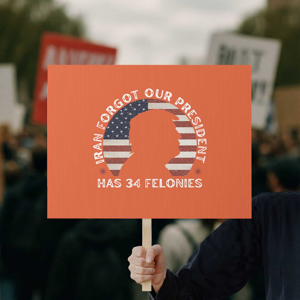 Iran Forgot Our President Has 34 Felonies Protest Sign Funny Political Satire Patriotic