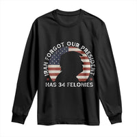 Iran Forgot Our President Has 34 Felonies Long Sleeve Shirt Funny Political Satire Patriotic