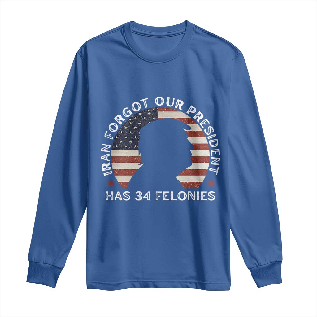 Iran Forgot Our President Has 34 Felonies Long Sleeve Shirt Funny Political Satire Patriotic