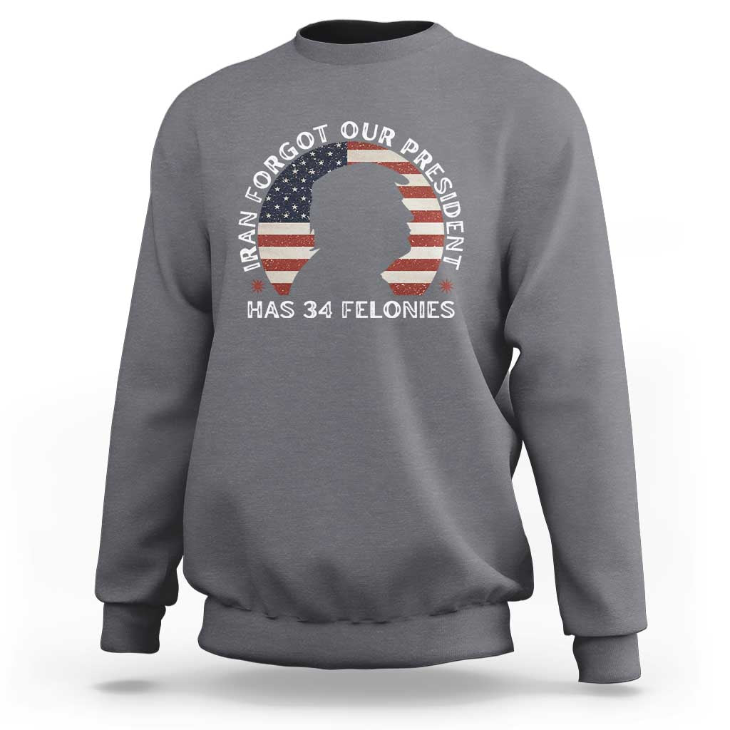 Iran Forgot Our President Has 34 Felonies Sweatshirt Funny Political Satire Patriotic