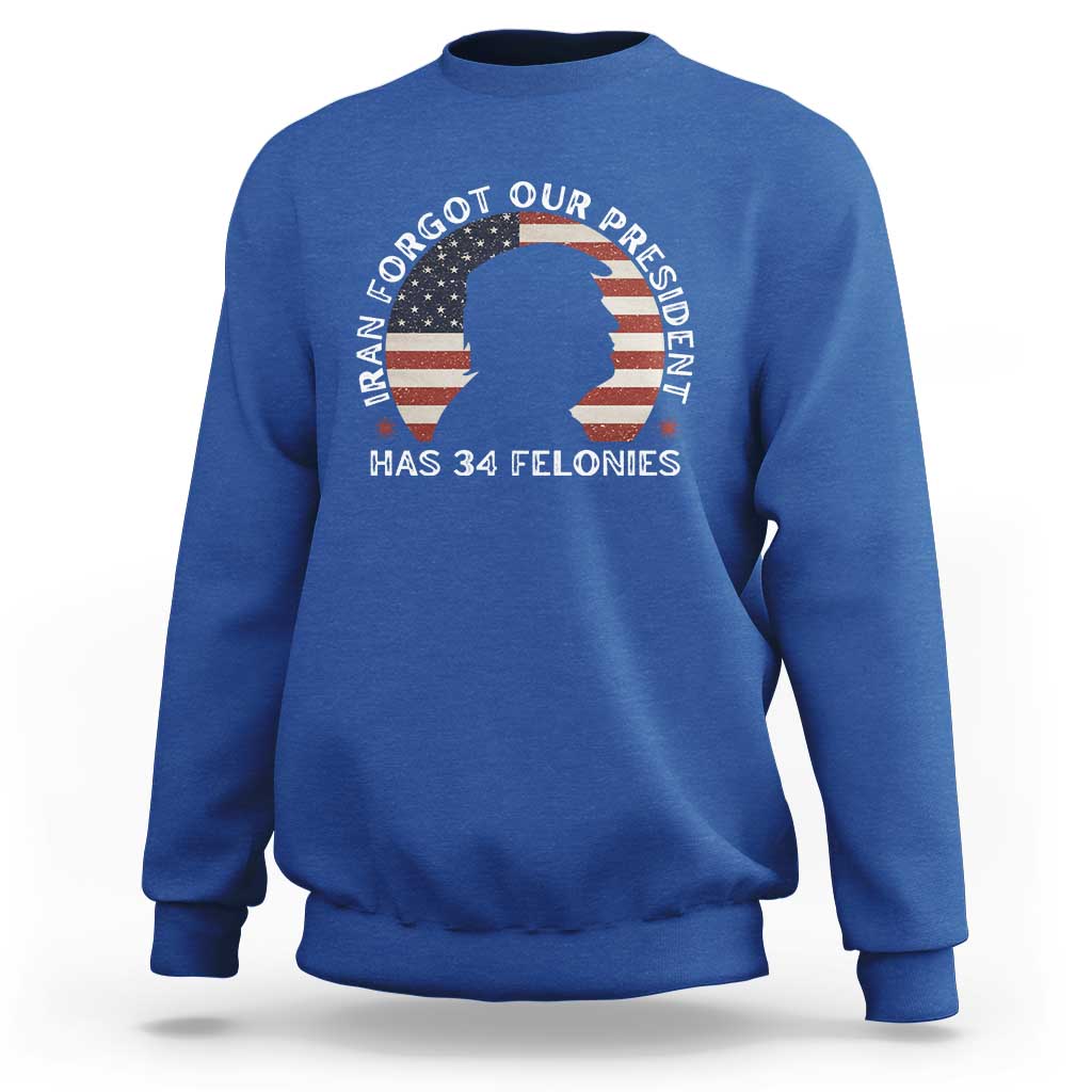 Iran Forgot Our President Has 34 Felonies Sweatshirt Funny Political Satire Patriotic